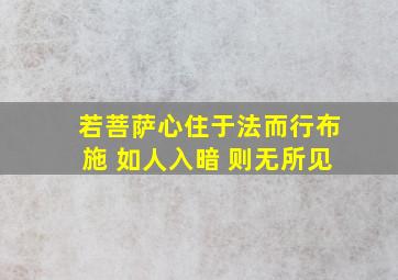 若菩萨心住于法而行布施 如人入暗 则无所见